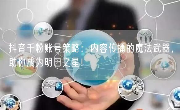 抖音千粉账号策略：内容传播的魔法武器，助你成为明日之星！