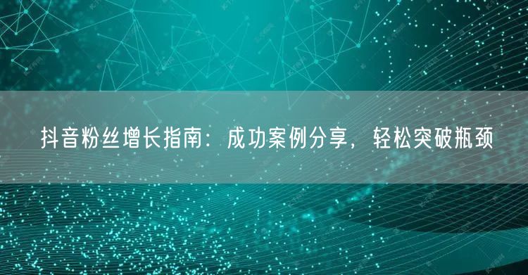 抖音粉丝增长指南：成功案例分享，轻松突破瓶颈