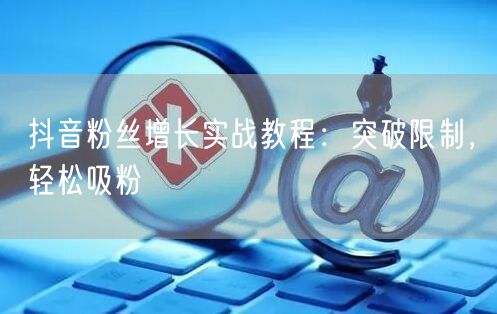 抖音粉丝增长实战教程：突破限制，轻松吸粉