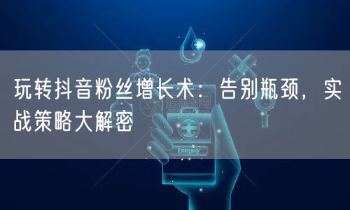 玩转抖音粉丝增长术：告别瓶颈，实战策略大解密
