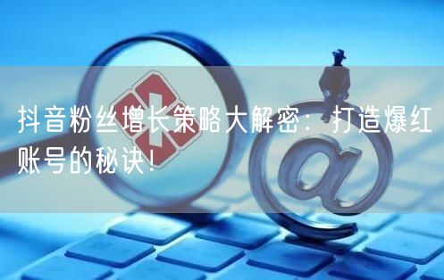 抖音粉丝增长策略大解密：打造爆红账号的秘诀！