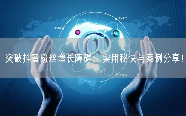 突破抖音粉丝增长障碍：实用秘诀与案例分享！