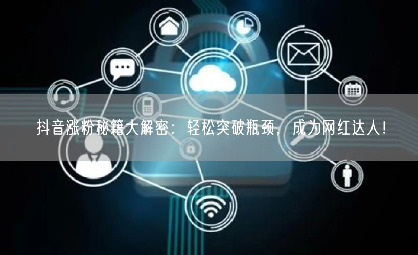 抖音涨粉秘籍大解密：轻松突破瓶颈，成为网红达人！