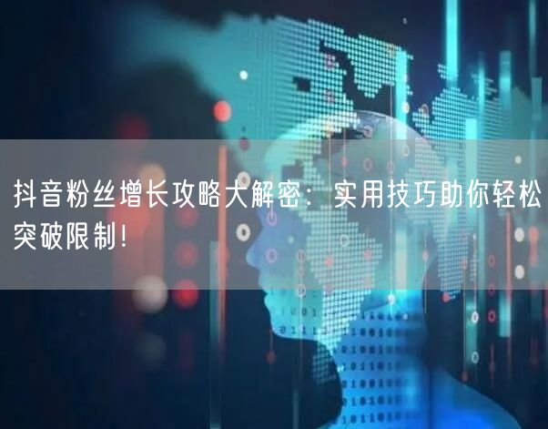 抖音粉丝增长攻略大解密：实用技巧助你轻松突破限制！
