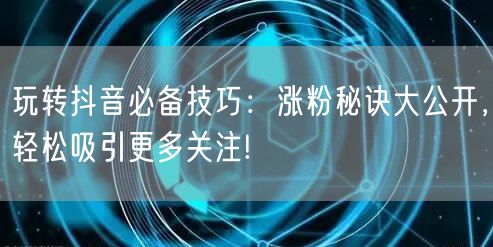 玩转抖音必备技巧：涨粉秘诀大公开，轻松吸引更多关注!