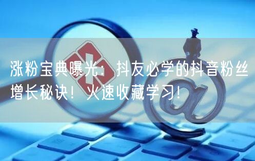 涨粉宝典曝光：抖友必学的抖音粉丝增长秘诀！火速收藏学习！