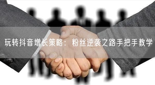 玩转抖音增长策略：粉丝逆袭之路手把手教学