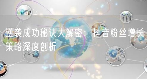 逆袭成功秘诀大解密：抖音粉丝增长策略深度剖析