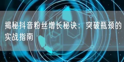 揭秘抖音粉丝增长秘诀：突破瓶颈的实战指南