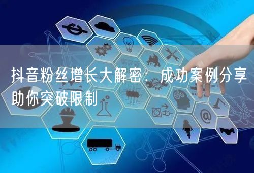 抖音粉丝增长大解密：成功案例分享助你突破限制