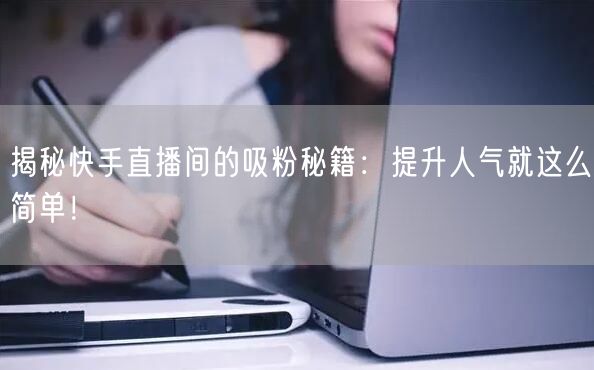 揭秘快手直播间的吸粉秘籍：提升人气就这么简单！