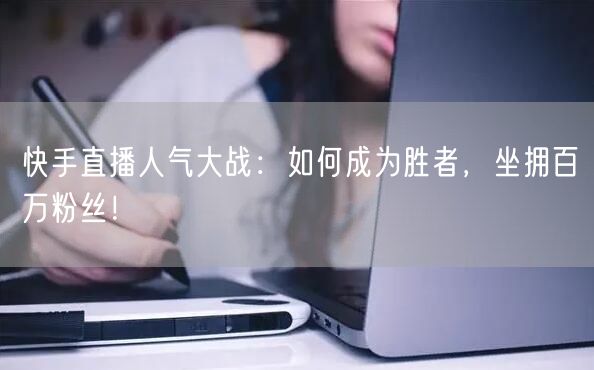 快手直播人气大战：如何成为胜者，坐拥百万粉丝！