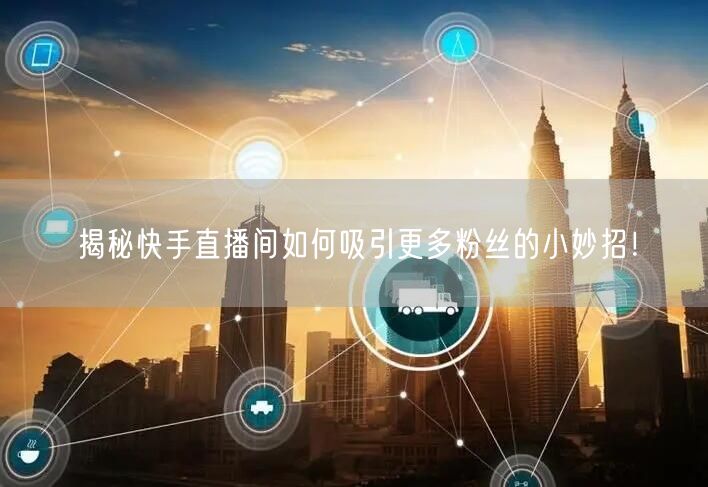揭秘快手直播间如何吸引更多粉丝的小妙招！