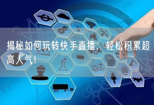 揭秘如何玩转快手直播，轻松积累超高人气！
