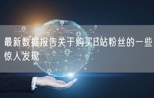 最新数据报告关于购买B站粉丝的一些惊人发现