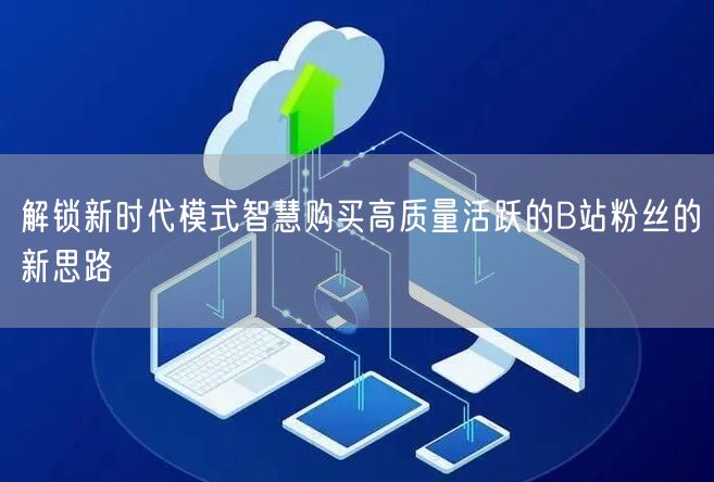 解锁新时代模式智慧购买高质量活跃的B站粉丝的新思路