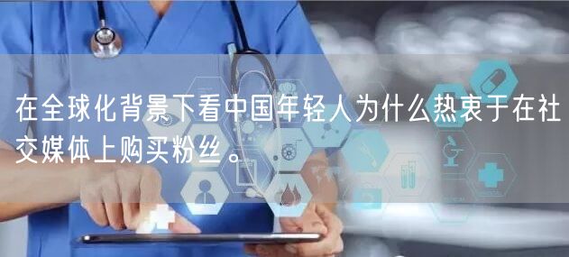 在全球化背景下看中国年轻人为什么热衷于在社交媒体上购买粉丝。