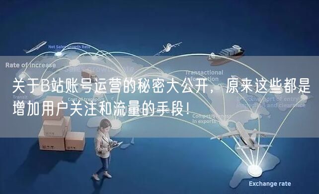 关于B站账号运营的秘密大公开，原来这些都是增加用户关注和流量的手段！
