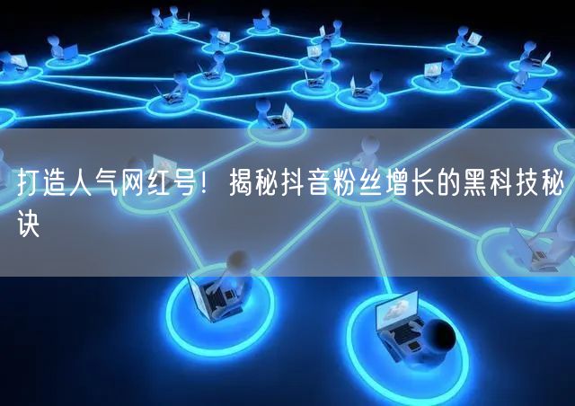 打造人气网红号！揭秘抖音粉丝增长的黑科技秘诀