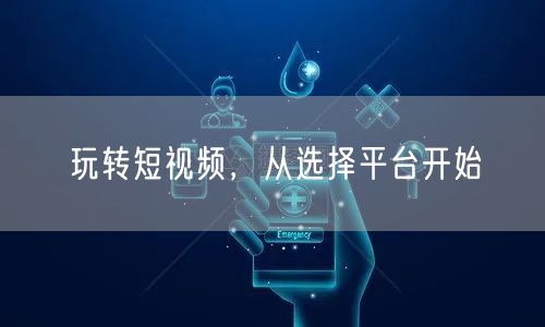 玩转短视频，从选择平台开始