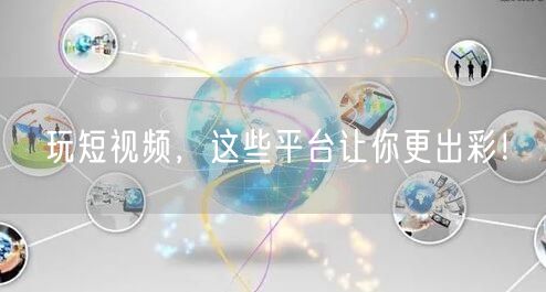 玩短视频，这些平台让你更出彩！