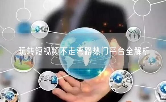玩转短视频不走弯路热门平台全解析