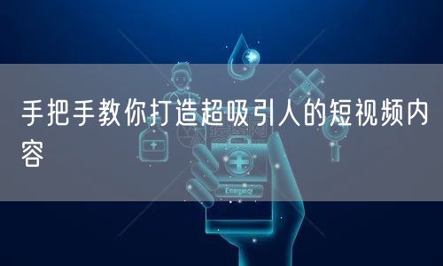 手把手教你打造超吸引人的短视频内容