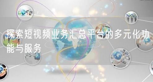 探索短视频业务汇总平台的多元化功能与服务