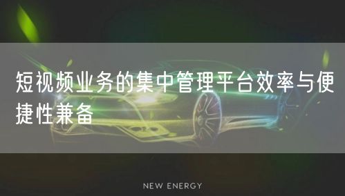 短视频业务的集中管理平台效率与便捷性兼备