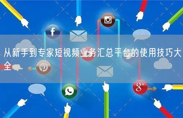从新手到专家短视频业务汇总平台的使用技巧大全