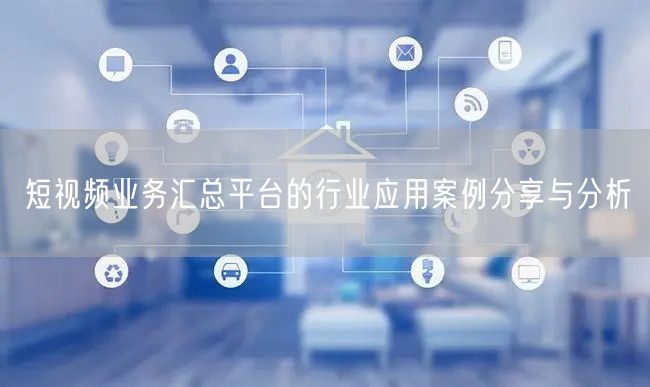 短视频业务汇总平台的行业应用案例分享与分析