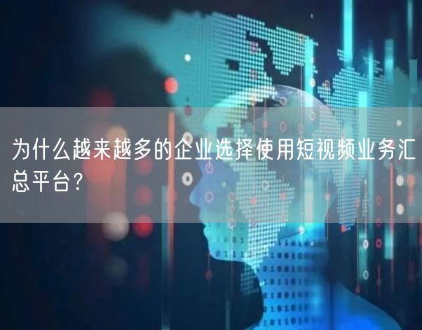 为什么越来越多的企业选择使用短视频业务汇总平台？