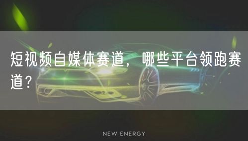 短视频自媒体赛道，哪些平台领跑赛道？