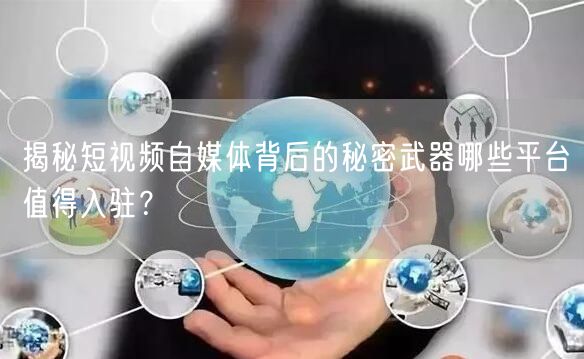 揭秘短视频自媒体背后的秘密武器哪些平台值得入驻？