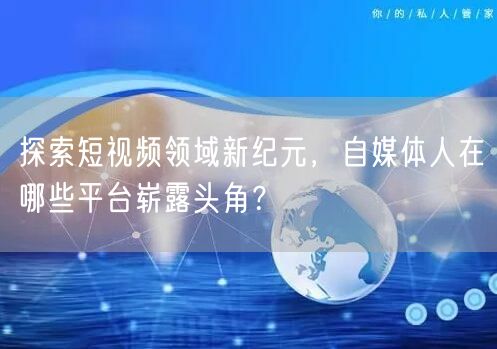 探索短视频领域新纪元，自媒体人在哪些平台崭露头角？