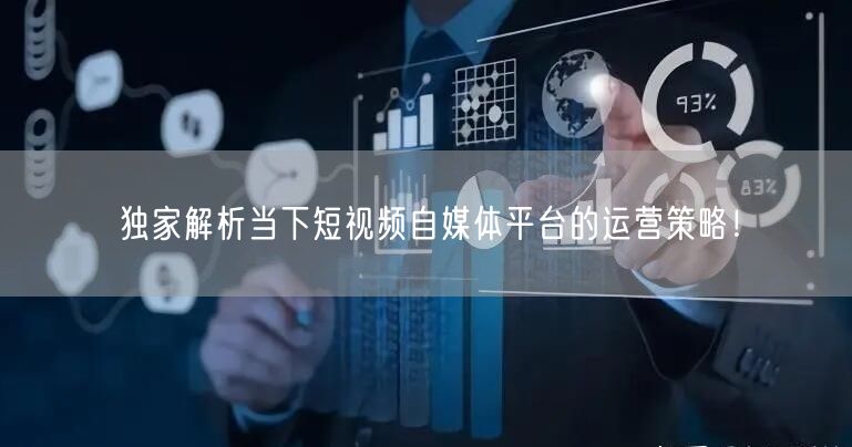 独家解析当下短视频自媒体平台的运营策略！