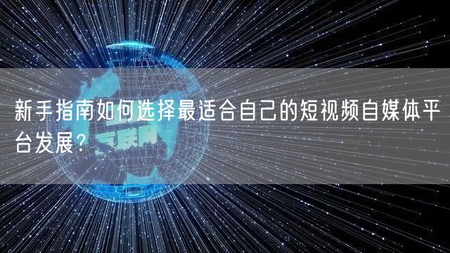 新手指南如何选择最适合自己的短视频自媒体平台发展？
