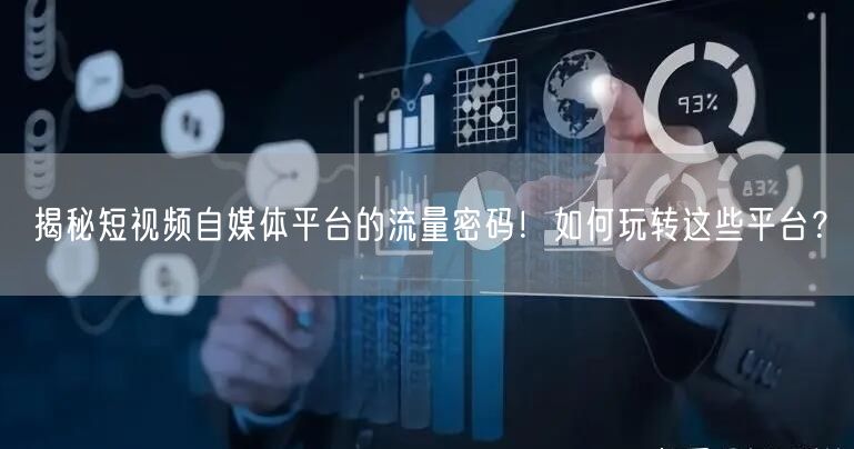 揭秘短视频自媒体平台的流量密码！如何玩转这些平台？