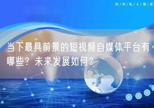 当下最具前景的短视频自媒体平台有哪些？未来发展如何？