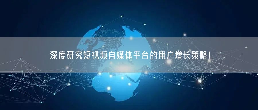 深度研究短视频自媒体平台的用户增长策略！
