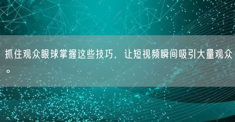 抓住观众眼球掌握这些技巧,让短视频瞬间吸引大量观众。