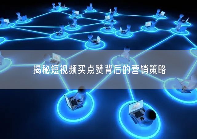 揭秘短视频买点赞背后的营销策略