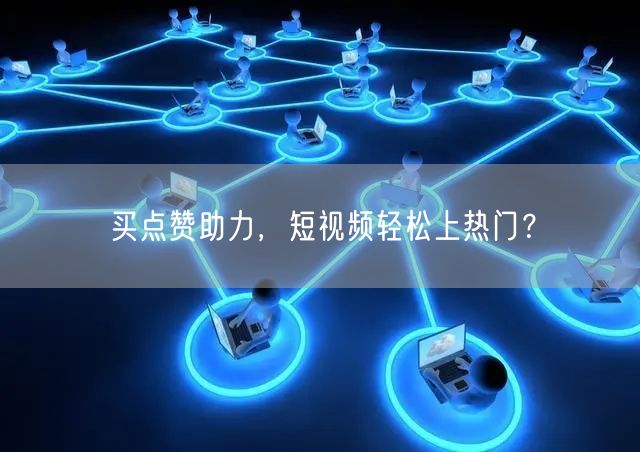 买点赞助力，短视频轻松上热门？
