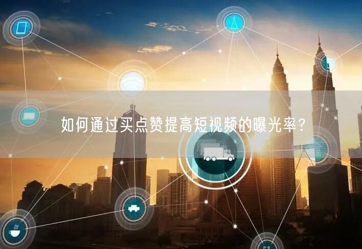 如何通过买点赞提高短视频的曝光率？