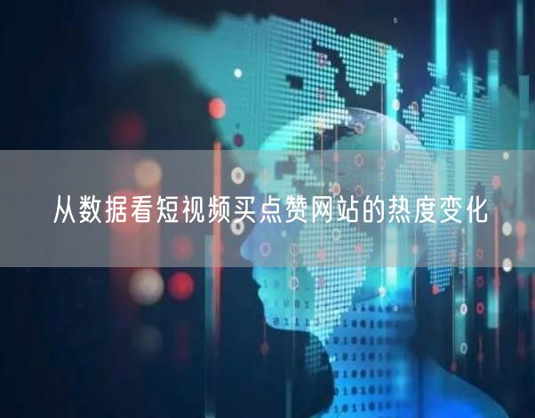 从数据看短视频买点赞网站的热度变化