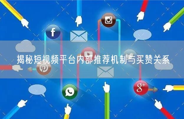 揭秘短视频平台内部推荐机制与买赞关系