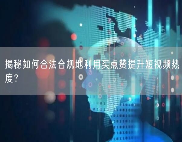 揭秘如何合法合规地利用买点赞提升短视频热度？