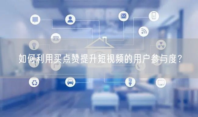 如何利用买点赞提升短视频的用户参与度？