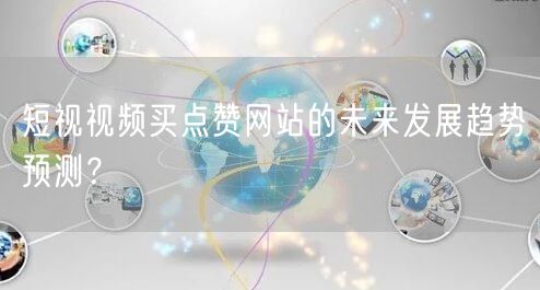 短视视频买点赞网站的未来发展趋势预测？