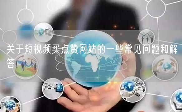 关于短视频买点赞网站的一些常见问题和解答